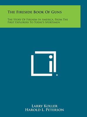 The Fireside Book of Guns: The Story of Firearm in America, from the First Explorers to Today's Sportsmen - Koller, Larry