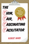 The Firm, Fair, Fascinating Facilitator: Inspire your Students, Engage your Class, Transform your Teaching