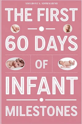 The First 60 Days of Infant Milestones: Key Milestones, Growth Strategies, and Professional Advice for the First Two Months of Your Infant's Life - Aduragbemi, Adegboye S