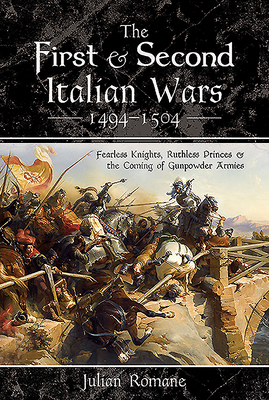 The First and Second Italian Wars 1494-1504: Fearless Knights, Ruthless Princes and the Coming of Gunpowder Armies - Romane, Julian