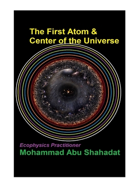 The First Atom & Center of the Universe - Shahadat, Mohammad Abu