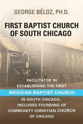 The First Baptist Church of South Chicago: Facilitator in Establishing the First Mexican Baptist Church in South Chicago - Bloz, George, PhD