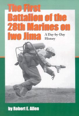 The First Battalion of the 28th Marines on Iwo Jima: A Day-By-Day History from Personal Accounts and Official Reports, with Complete Muster Rolls - Allen, Robert E