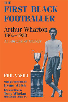 The First Black Footballer: Arthur Wharton 1865-1930: An Absence of Memory - Vasili, Phil