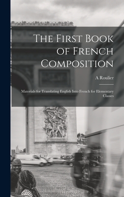 The First Book of French Composition: Materials for Translating English Into French for Elementary Classes - Roulier, A
