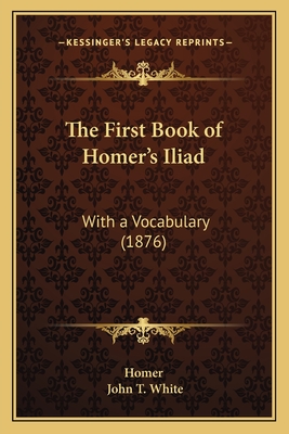 The First Book of Homer's Iliad: With a Vocabulary (1876) - Homer, and White, John T (Editor)