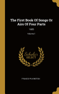 The First Book Of Songs Or Airs Of Four Parts: 1605; Volume 1
