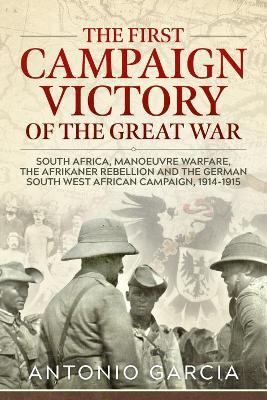 The First Campaign Victory of the Great War: South Africa, Manoeuvre Warfare, the Afrikaner Rebellion and the German South West African Campaign, 1914-1915. - Garcia, Antonio