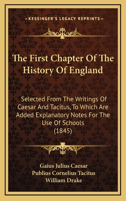 The First Chapter of the History of England: Selected from the Writings of Caesar and Tacitus, to Which Are Added Explanatory Notes for the Use of Schools (1845) - Caesar, Gaius Julius, and Tacitus, Publius Cornelius, and Drake, William (Editor)