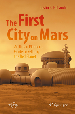 The First City on Mars: An Urban Planner's Guide to Settling the Red Planet - Hollander, Justin B.