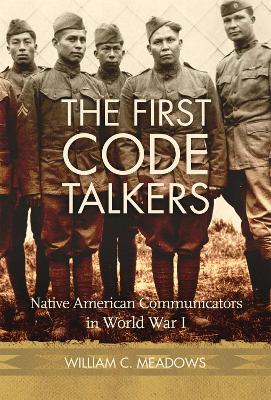 The First Code Talkers: Native American Communicators in World War I - Meadows, William C