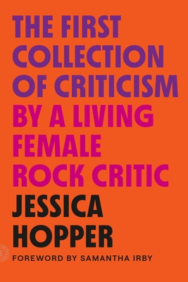 The First Collection of Criticism by a Living Female Rock Critic: Revised and Expanded Edition - Hopper, Jessica, and Irby, Samantha (Foreword by)