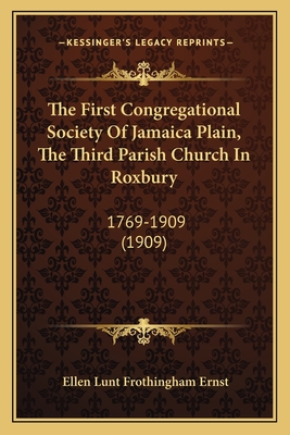 The First Congregational Society of Jamaica Plain, the Third Parish Church in Roxbury: 1769-1909 (1909) - Ernst, Ellen Lunt Frothingham