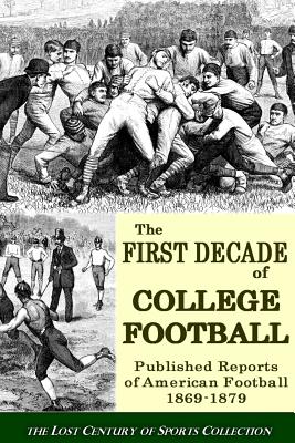 The First Decade of College Football: Published Reports of American Football From 1869 to 1879 - Sports Collection, Lost Century of