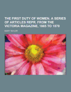 The First Duty of Women. a Series of Articles Repr. from the Victoria Magazine, 1865 to 1870