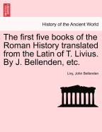 The First Five Books of the Roman History Translated from the Latin of T. Livius. by J. Bellenden, Etc.