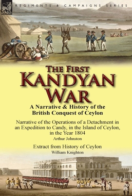 The First Kandyan War: A Narrative & History of the British Conquest of Ceylon-Narrative of the Operations of a Detachment in an Expedition T - Johnston, Arthur, and Knighton, William, Sir