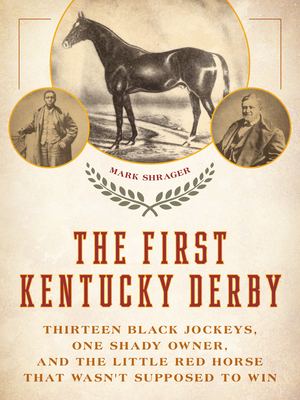The First Kentucky Derby: Thirteen Black Jockeys, One Shady Owner, and the Little Red Horse That Wasn't Supposed to Win - Shrager, Mark