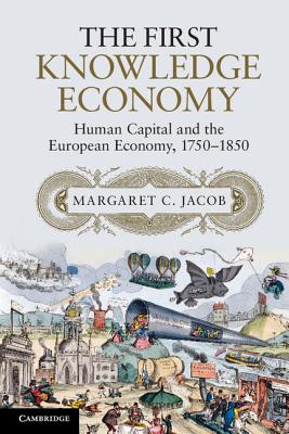 The First Knowledge Economy: Human Capital and the European Economy, 1750-1850 - Jacob, Margaret C.