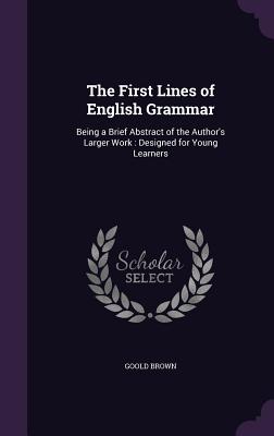 The First Lines of English Grammar: Being a Brief Abstract of the Author's Larger Work: Designed for Young Learners - Brown, Goold