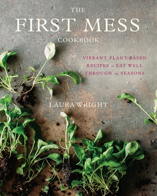The First Mess Cookbook: Vibrant Plant-Based Recipes to Eat Well Through the Seasons - Wright, Laura