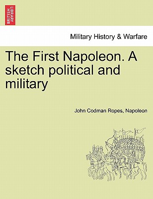 The First Napoleon. a Sketch Political and Military - Ropes, John Codman, and Napoleon