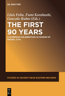 The First Ninety Years: A Sumerian Celebration in Honor of Miguel Civil - Feliu, Llus (Editor), and Karahashi, Fumi (Editor), and Rubio, Gonzalo (Editor)