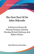 The First Part Of Sir John Oldcastle: A Historical Drama By Michael Drayton, Anthony Munday, Richard Hathway And Robert Wilson