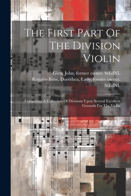 The First Part Of The Division Violin: Containing A Collection Of Divisions Upon Several Excellent Grounds For The Violin - Ruggles-Brise, Dorothea Lady (Creator), and Glen, John 1833-1904 Former Owner S (Creator)