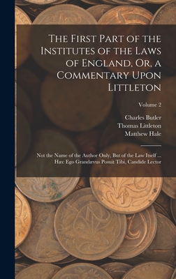 The First Part of the Institutes of the Laws of England, Or, a Commentary Upon Littleton: Not the Name of the Author Only, But of the Law Itself ... Hc Ego Grandvus Posuit Tibi, Candide Lector; Volume 2 - Hale, Matthew, and Butler, Charles, and Littleton, Thomas