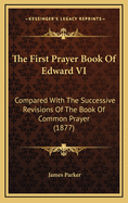 The First Prayer Book of Edward VI: Compared with the Successive Revisions of the Book of Common Prayer (1877)