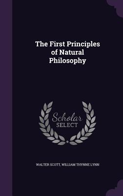 The First Principles of Natural Philosophy - Scott, Walter, Sir, and Lynn, William Thynne