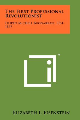 The First Professional Revolutionist: Filippo Michele Buonarrati, 1761-1837 - Eisenstein, Elizabeth L