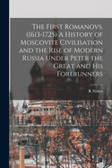 The First Romanovs. (1613-1725) A History of Moscovite Civilisation and the Rise of Modern Russia Under Peter the Great and his Forerunners