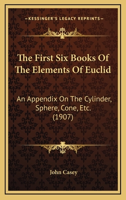 The First Six Books of the Elements of Euclid: An Appendix on the Cylinder, Sphere, Cone, Etc. (1907) - Casey, John (Editor)