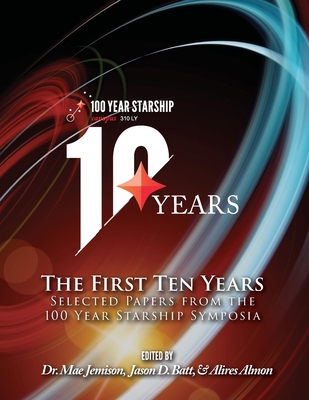 The First Ten Years: Selected Papers from the 100 Year Starship Symposia - Batt, Jason D (Editor), and Almon, Alires (Editor), and Jemison, Mae