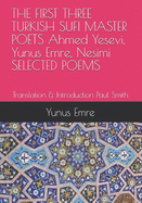 THE FIRST THREE TURKISH SUFI MASTER POETS Ahmed Yesevi, Yunus Emre, Nesimi SELECTED POEMS: Translation & Introduction Paul Smith