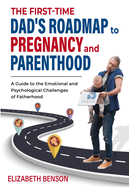 The First-Time Dad's Roadmap to Pregnancy and Parenthood: A Guide to the Emotional and Psychological Challenges of Fatherhood