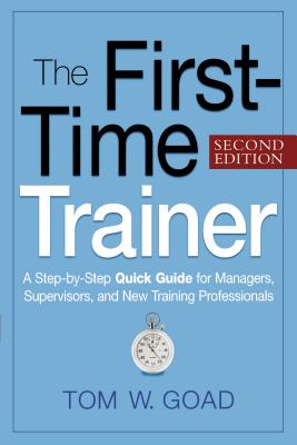 The First-Time Trainer: A Step-by-Step Quick Guide for Managers, Supervisors, and New Training Professionals - Goad, Tom W