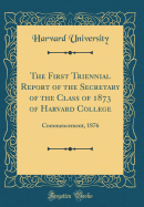 The First Triennial Report of the Secretary of the Class of 1873 of Harvard College: Commencement, 1876 (Classic Reprint)
