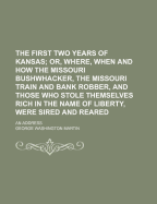 The First Two Years of Kansas Or, Where, When and How the Missouri Bushwhacker, the Missouri Train and Bank Robber, and Those Who Stole Themselves Rich in the Name of Liberty, Were Sired and Reared: An Address