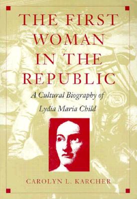 The First Woman in the Republic: A Cultural Biography of Lydia Maria Child - Karcher, Carolyn L