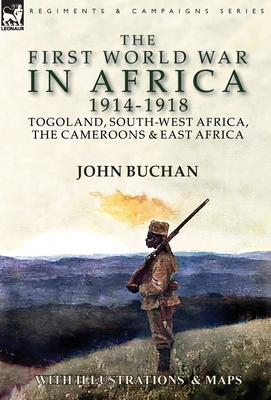 The First World War in Africa 1914-1918: Togoland, South-West Africa, the Cameroons & East Africa - Buchan, John