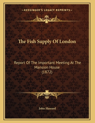 The Fish Supply of London: Report of the Important Meeting at the Mansion House (1872) - Hassard, John, Professor (Editor)