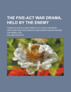 The Five-ACT War Drama, Held by the Enemy; Taking Place in a Southern City Which Has Been Captured and Occupied by Northern Forces During the Rebellion