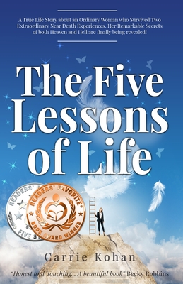 The Five Lessons of Life: A True Life Story about an Ordinary Woman who Survived Two Extraordinary Near Death Experiences- Her Remarkable Secrets of both Heaven and Hell are finally being revealed! - Kohan, Carrie