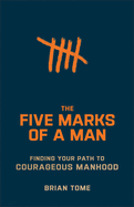 The Five Marks of a Man: Finding Your Path to Courageous Manhood