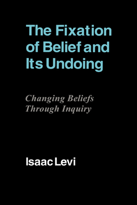 The Fixation of Belief and Its Undoing: Changing Beliefs Through Inquiry - Levi, Isaac