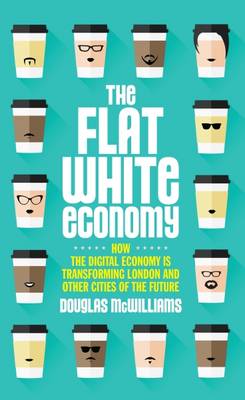 The Flat White Economy: How The Digital Economy is Transforming London and Other Cities of the Future - McWilliams, Douglas