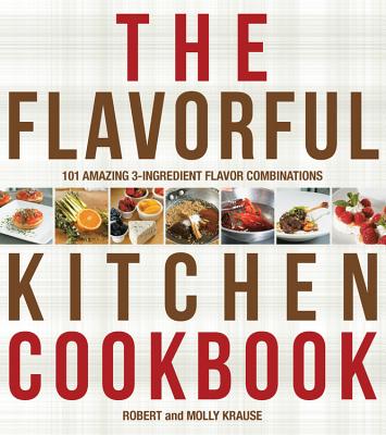 The Flavorful Kitchen Cookbook: 101 Amazing 3-Ingredient Flavor Combinations - Krause, Robert, and Krause, Molly